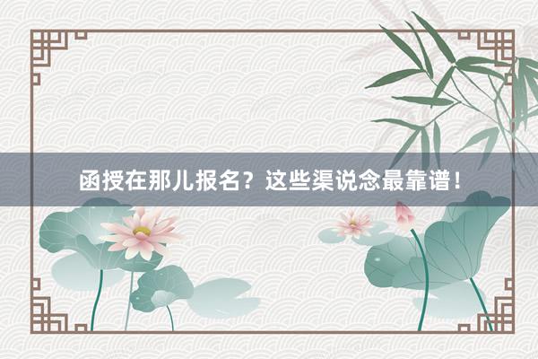 函授在那儿报名？这些渠说念最靠谱！
