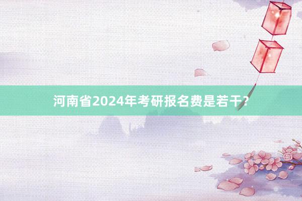 河南省2024年考研报名费是若干？