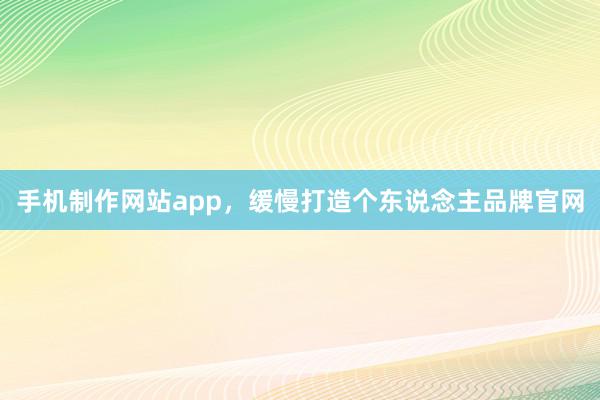 手机制作网站app，缓慢打造个东说念主品牌官网