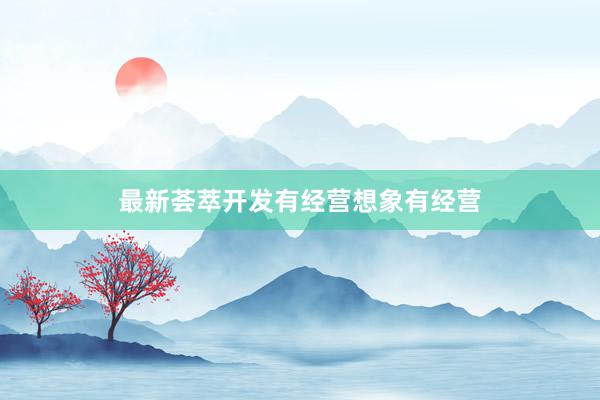 最新荟萃开发有经营想象有经营
