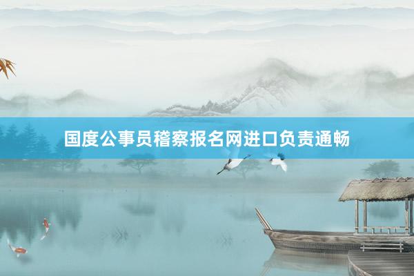 国度公事员稽察报名网进口负责通畅