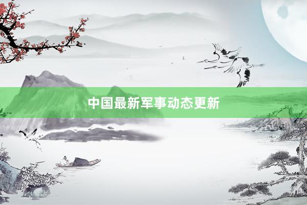 中国最新军事动态更新