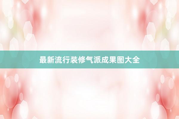 最新流行装修气派成果图大全