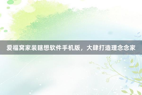 爱福窝家装瞎想软件手机版，大肆打造理念念家