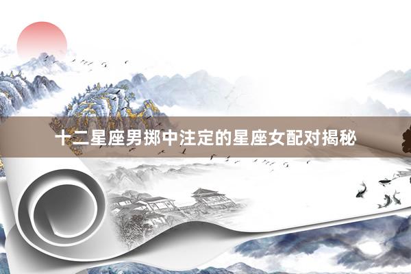十二星座男掷中注定的星座女配对揭秘