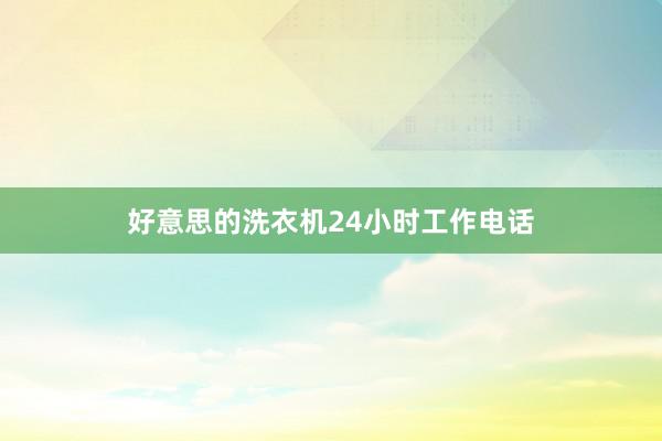 好意思的洗衣机24小时工作电话