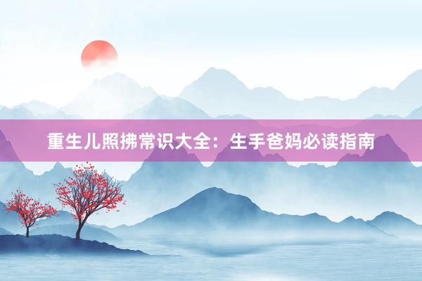 重生儿照拂常识大全：生手爸妈必读指南