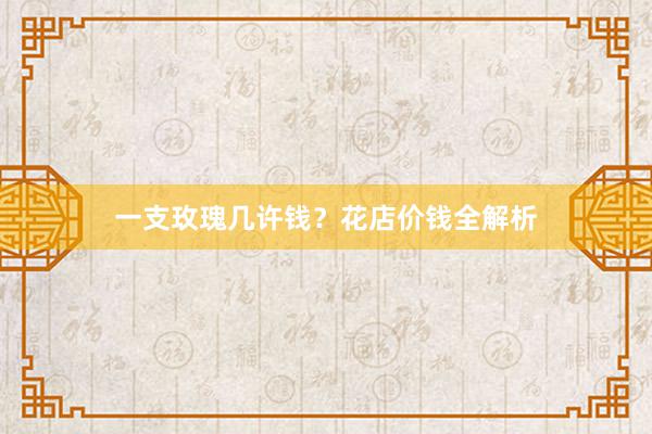 一支玫瑰几许钱？花店价钱全解析