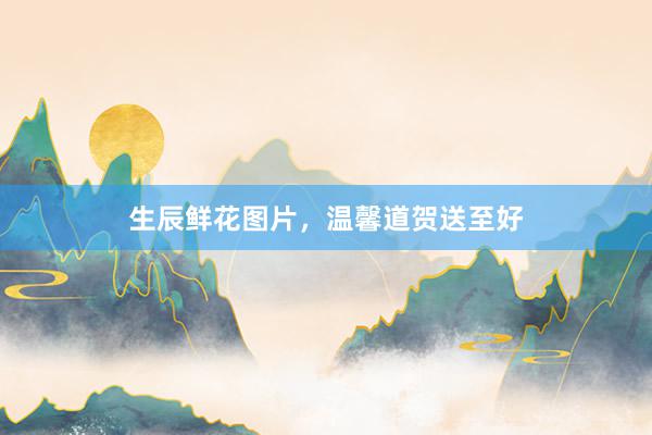 生辰鲜花图片，温馨道贺送至好