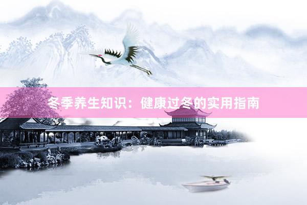 冬季养生知识：健康过冬的实用指南