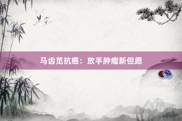 马齿苋抗癌：放手肿瘤新但愿