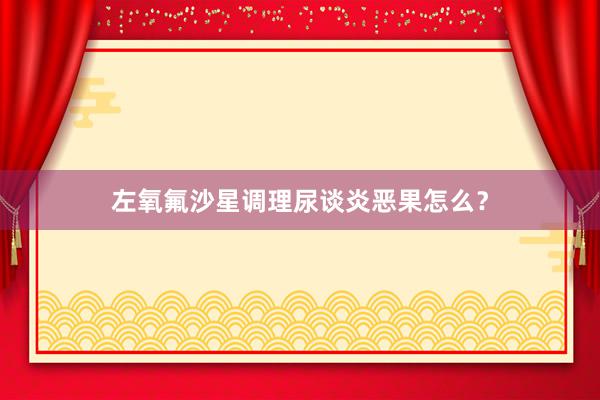 左氧氟沙星调理尿谈炎恶果怎么？
