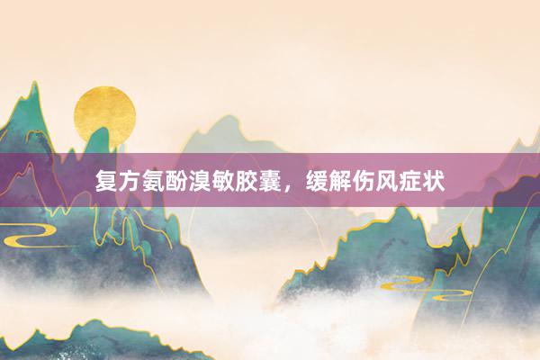 复方氨酚溴敏胶囊，缓解伤风症状