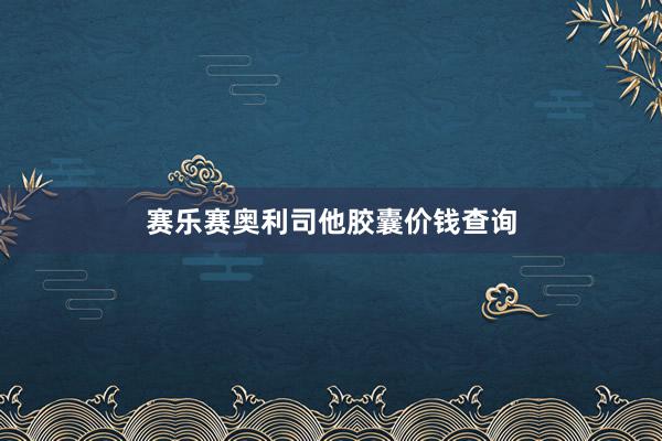 赛乐赛奥利司他胶囊价钱查询