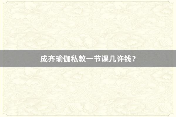 成齐瑜伽私教一节课几许钱？