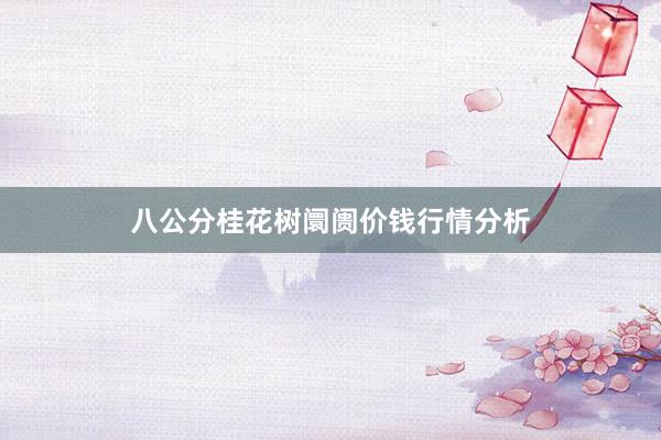 八公分桂花树阛阓价钱行情分析